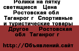 Ролики на пятку, светящиеся › Цена ­ 700 - Ростовская обл., Таганрог г. Спортивные и туристические товары » Другое   . Ростовская обл.,Таганрог г.